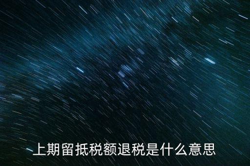上期留抵稅額是什么，上期留抵稅額退稅是什么意思
