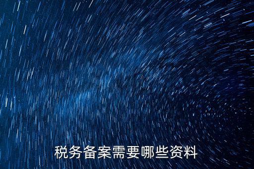 稅務(wù)備案帶什么資料，稅務(wù)備案需要哪些資料