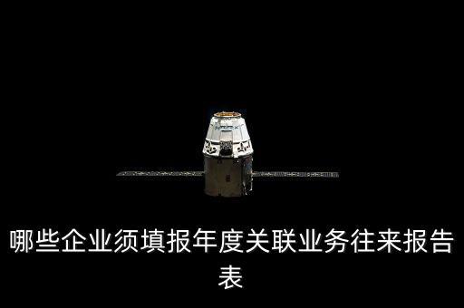什么樣的企業(yè)要報(bào)關(guān)聯(lián)方申報(bào)，哪些企業(yè)須填報(bào)年度關(guān)聯(lián)業(yè)務(wù)往來報(bào)告表