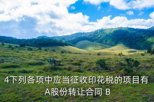 應(yīng)當(dāng)繳納印花稅有什么，4下列各項(xiàng)中應(yīng)當(dāng)征收印花稅的項(xiàng)目有 A股份轉(zhuǎn)讓合同 B