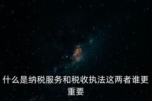 什么是納稅服務和稅收執(zhí)法這兩者誰更重要