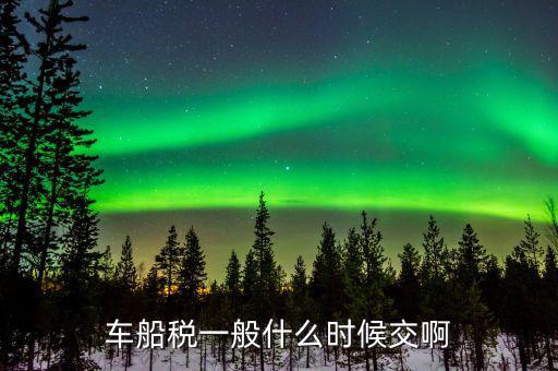 什么時候繳納車船歲，車船稅什么時候交比如要交2017年的是2016年12月31日前交還是