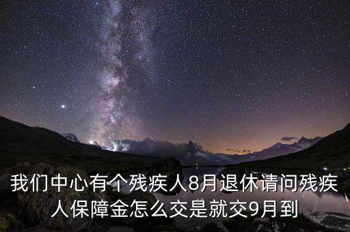 我們中心有個(gè)殘疾人8月退休請(qǐng)問(wèn)殘疾人保障金怎么交是就交9月到