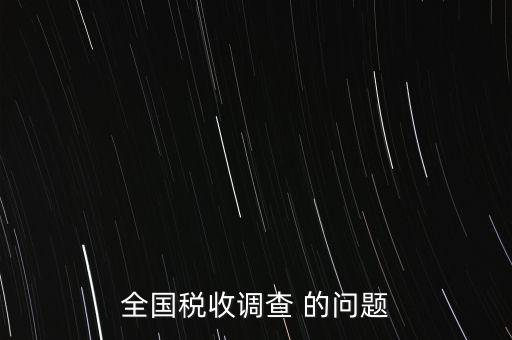 全國(guó)稅收資料調(diào)查是什么，全國(guó)稅收調(diào)查表說明