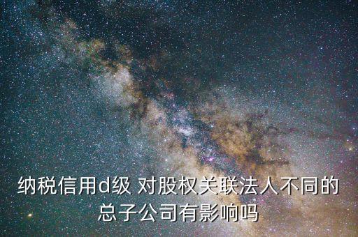 稅務(wù)評級為d影響什么，企業(yè)納稅信用等級最低D級對企業(yè)會計人員的影響