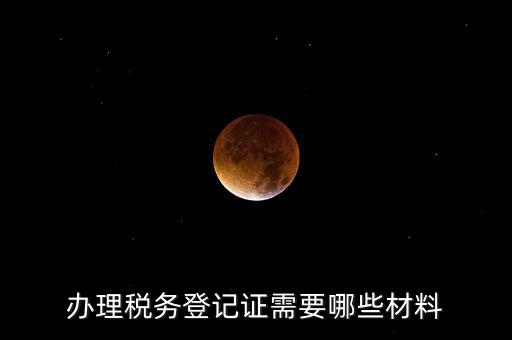 辦理稅務登記都需要什么材料，辦理稅務登記證需要哪些材料