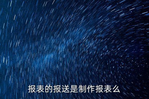 報(bào)表報(bào)送是什么，財(cái)務(wù)報(bào)表月報(bào)季送是什么意思