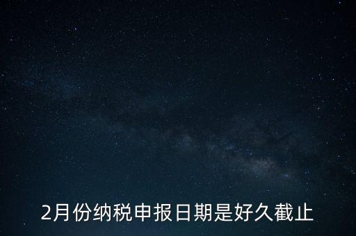 2018年2月的稅什么時(shí)候報(bào)，2月份納稅申報(bào)日期是好久截止