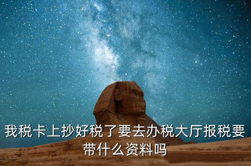 稅務(wù)大廳報稅需要什么資料，我稅卡上抄好稅了要去辦稅大廳報稅要帶什么資料嗎