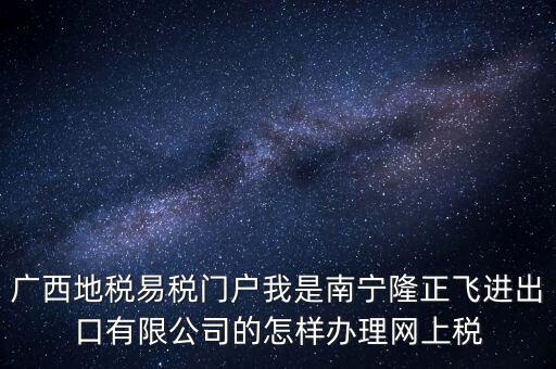 廣西地稅網(wǎng)什么是網(wǎng)報許可用戶，廣西地稅易稅門戶我是南寧隆正飛進(jìn)出口有限公司的怎樣辦理網(wǎng)上稅