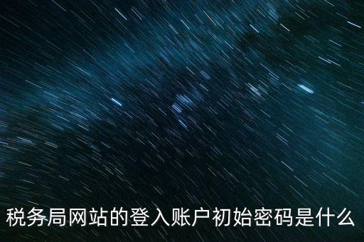 登錄電子稅務(wù)客戶端密碼是什么意思，稅務(wù)局網(wǎng)站的登入賬戶初始密碼是什么