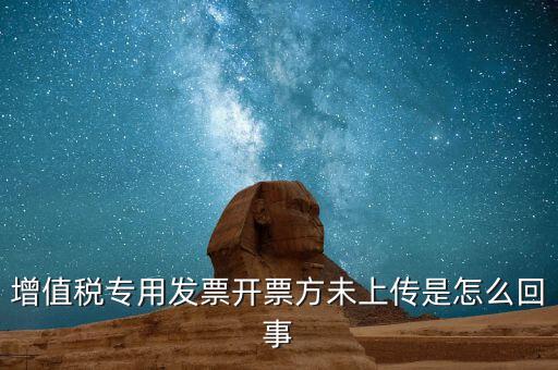 開票時(shí)未上傳是什么意思，增值稅專用發(fā)票開票方未上傳是怎么回事