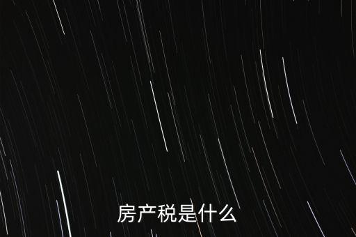 公司房產(chǎn)稅是什么，房產(chǎn)稅是什么