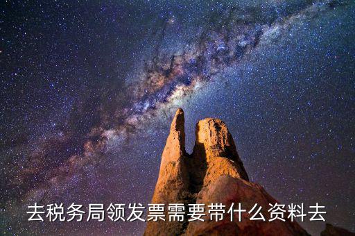 領(lǐng)國(guó)稅局發(fā)票需要什么資料，去稅務(wù)局領(lǐng)發(fā)票需要帶什么資料去