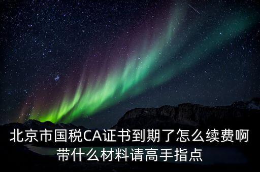 地稅ca續(xù)費需要帶什么，關(guān)于國稅CA證書到期續(xù)費