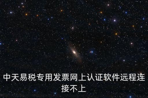 易稅通是什么原因，中天易稅專用發(fā)票網(wǎng)上認(rèn)證軟件遠(yuǎn)程連接不上