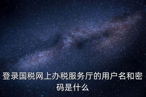 網(wǎng)上稅務(wù)大廳登錄賬號是什么，你好我想問你 一下 網(wǎng)上國稅的用戶名和密碼是什么