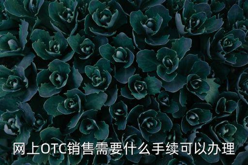 增銷要注意什么手續(xù)，網(wǎng)上OTC銷售需要什么手續(xù)可以辦理