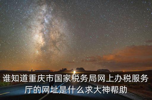 重慶電子稅務(wù)局的網(wǎng)址是什么，重慶市國稅網(wǎng)網(wǎng)址是多少