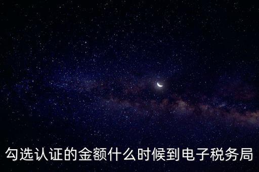 廣東省電子稅務(wù)局是什么時候，勾選認證的金額什么時候到電子稅務(wù)局