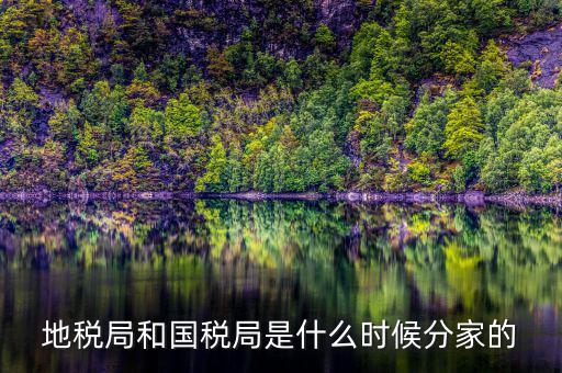 國稅源什么時候，地稅局和國稅局是什么時候分家的