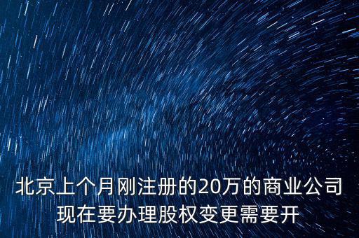 北京上個月剛注冊的20萬的商業(yè)公司現在要辦理股權變更需要開
