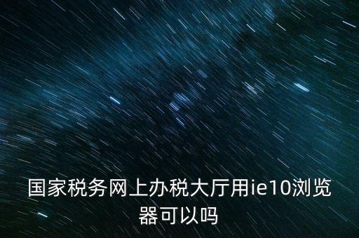 深圳國稅要求用什么瀏覽器，要用什么瀏覽器才能進(jìn)