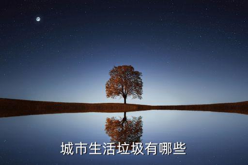 城市生活垃圾按照什么申報(bào)，城市生活垃圾有哪些