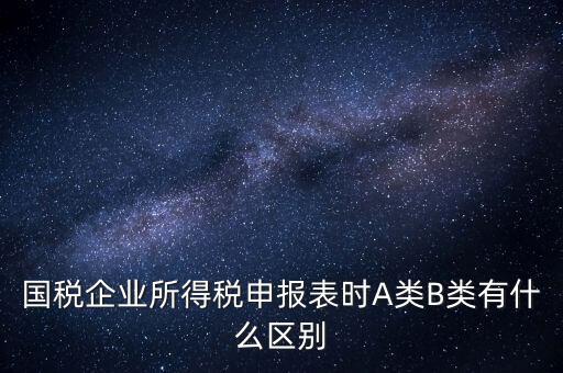 國(guó)稅信用級(jí)別b什么意思，國(guó)稅企業(yè)所得稅申報(bào)表時(shí)A類(lèi)B類(lèi)有什么區(qū)別