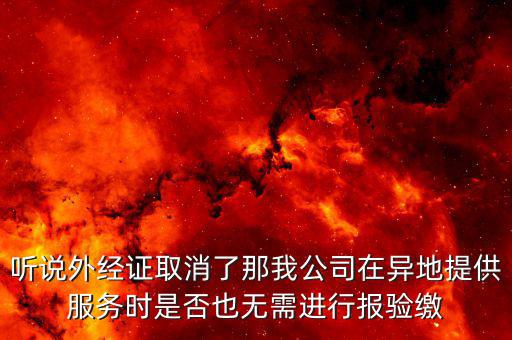 聽說外經(jīng)證取消了那我公司在異地提供服務(wù)時是否也無需進行報驗繳