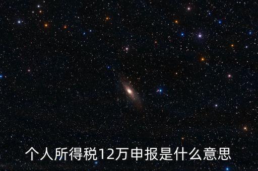 江蘇地稅12萬(wàn)申報(bào)什么意思，個(gè)人所得稅12萬(wàn)申報(bào)是什么意思