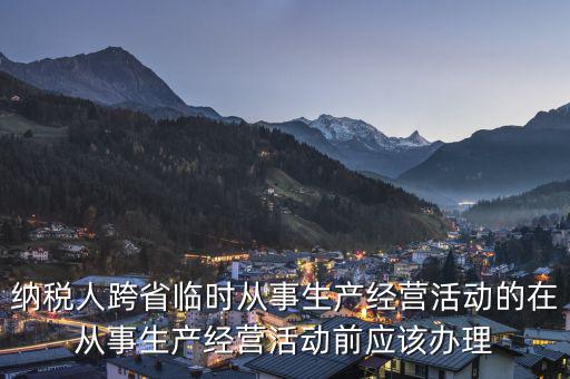 納稅人跨省臨時(shí)從事生產(chǎn)經(jīng)營活動的在從事生產(chǎn)經(jīng)營活動前應(yīng)該辦理