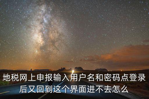 為什么地稅密碼錄不進(jìn)去，地稅網(wǎng)上申報(bào)輸入用戶名和密碼點(diǎn)登錄后又回到這個(gè)界面進(jìn)不去怎么