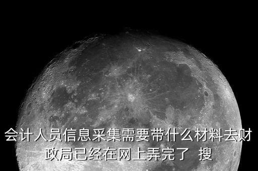 人員信息采集需要什么，會計人員信息采集需要帶什么材料去財政局已經(jīng)在網(wǎng)上弄完了  搜
