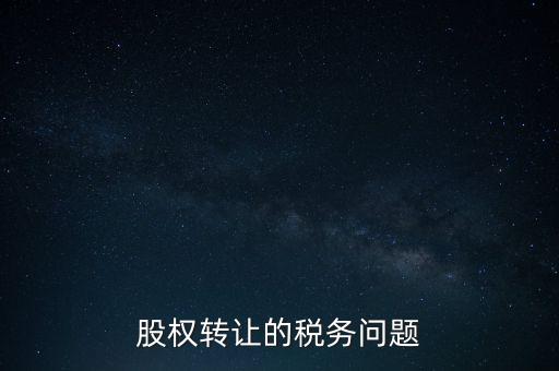 股權轉(zhuǎn)讓的稅務問題
