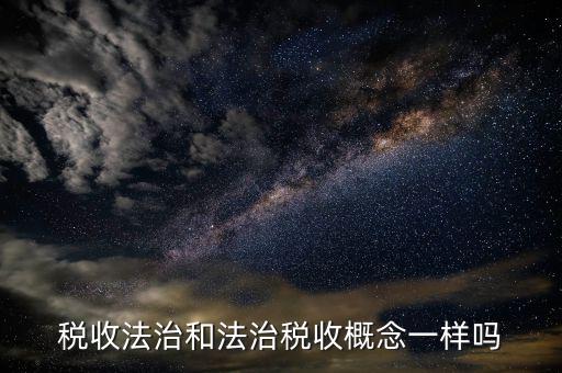 稅收法治思維是什么，稅收法治和法治稅收概念一樣嗎