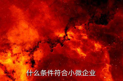 什么條件才符合小微企業(yè)，什么條件符合小微企業(yè)