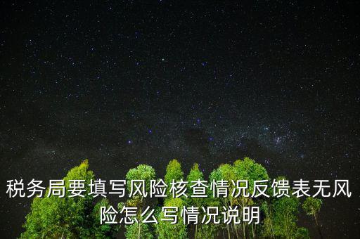 稅務(wù)局要填寫風(fēng)險(xiǎn)核查情況反饋表無(wú)風(fēng)險(xiǎn)怎么寫情況說(shuō)明