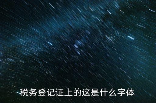 國稅稅收完稅證明什么字體，稅務登記證上的這是什么字體