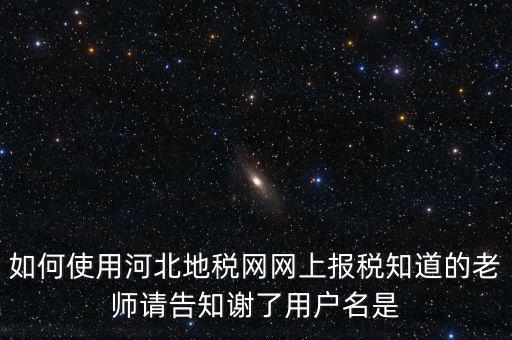 如何使用河北地稅網(wǎng)網(wǎng)上報(bào)稅知道的老師請(qǐng)告知謝了用戶(hù)名是