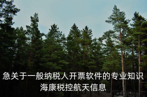 發(fā)票助手是干什么用的，急關(guān)于一般納稅人開(kāi)票軟件的專(zhuān)業(yè)知識(shí)?？刀惪睾教煨畔?/></a></span><span id=