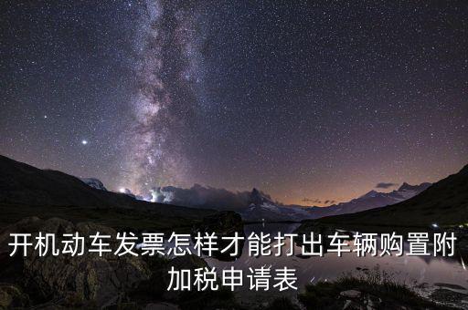 買附加費(fèi)要什么申報(bào)表，開機(jī)動(dòng)車發(fā)票怎樣才能打出車輛購置附加稅申請(qǐng)表