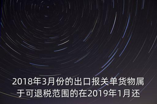 2018年3月份都報(bào)什么稅，2018年3月份的出口報(bào)關(guān)單貨物屬于可退稅范圍的在2019年1月還