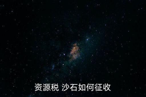 砂石資源稅從什么時(shí)候征收的，資源稅 沙石如何征收