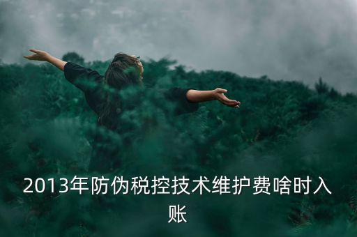 稅控維護(hù)費(fèi)什么時(shí)候交，2013年防偽稅控技術(shù)維護(hù)費(fèi)啥時(shí)入賬