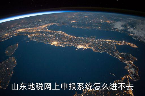 山東報稅申報平臺為什么進不去，山東地稅網(wǎng)上申報系統(tǒng)打不開
