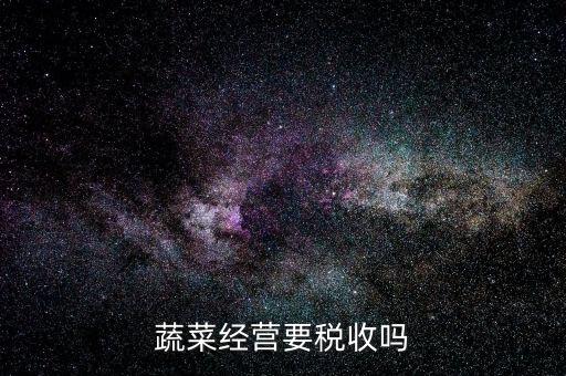 蔬菜公司要交什么稅嗎，蔬菜配送企業(yè)該上哪些稅
