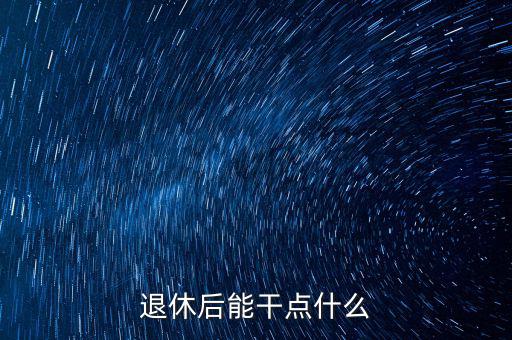 從國稅局退休能干點什么公司，退休后能干點什么