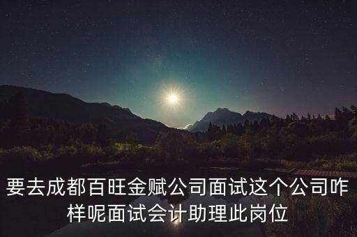 百望金賦是做什么的，要去成都百旺金賦公司面試這個公司咋樣呢面試會計助理此崗位