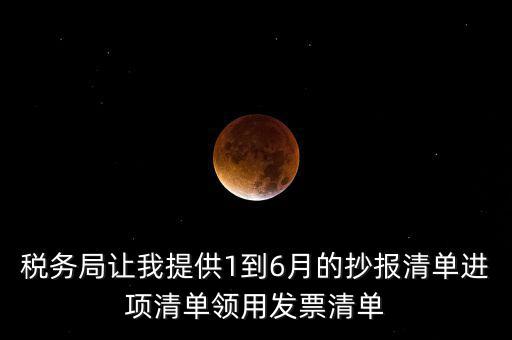 稅務局讓我提供1到6月的抄報清單進項清單領用發(fā)票清單